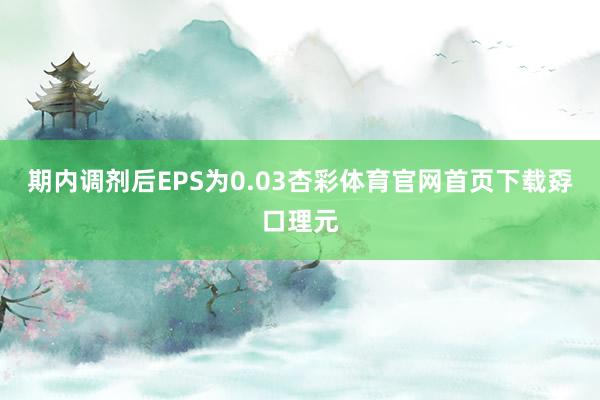 期内调剂后EPS为0.03杏彩体育官网首页下载孬口理元